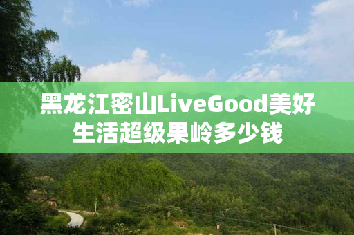 黑龙江密山LiveGood美好生活超级果岭多少钱