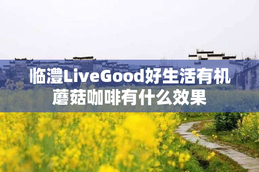 临澧LiveGood好生活有机蘑菇咖啡有什么效果