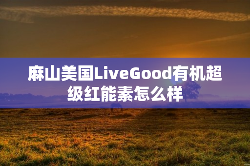 麻山美国LiveGood有机超级红能素怎么样