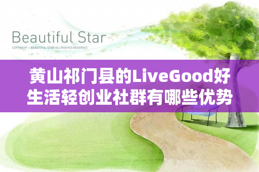 黄山祁门县的LiveGood好生活轻创业社群有哪些优势