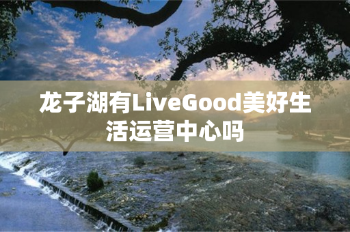 龙子湖有LiveGood美好生活运营中心吗