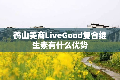 鹤山美商LiveGood复合维生素有什么优势