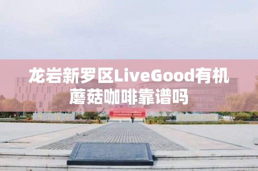 龙岩新罗区LiveGood有机蘑菇咖啡靠谱吗