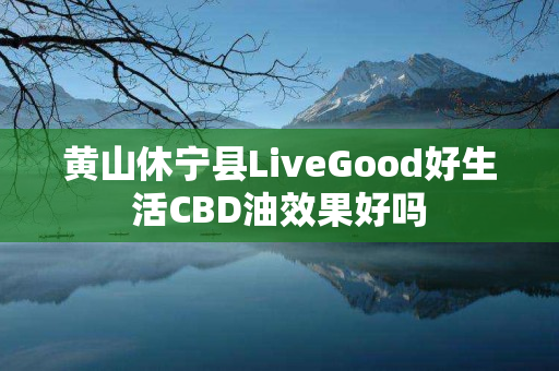 黄山休宁县LiveGood好生活CBD油效果好吗