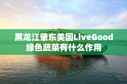 黑龙江肇东美国LiveGood绿色蔬菜有什么作用