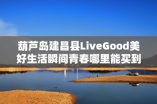 葫芦岛建昌县LiveGood美好生活瞬间青春哪里能买到