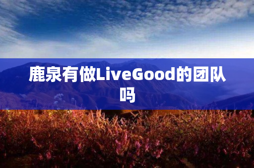 鹿泉有做LiveGood的团队吗