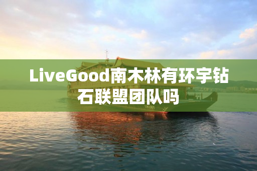 LiveGood南木林有环宇钻石联盟团队吗