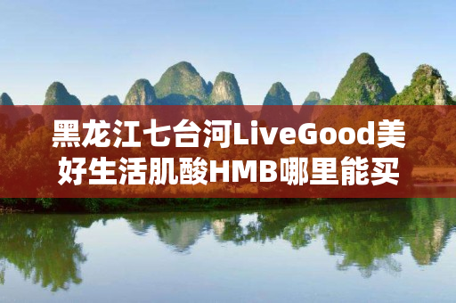 黑龙江七台河LiveGood美好生活肌酸HMB哪里能买到