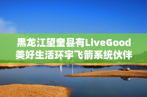 黑龙江望奎县有LiveGood美好生活环宇飞箭系统伙伴吗