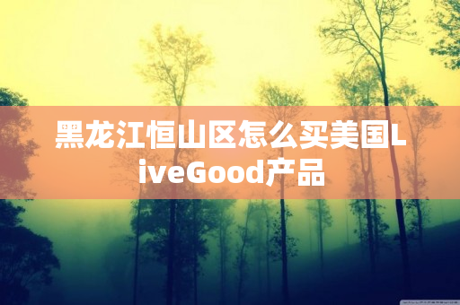 黑龙江恒山区怎么买美国LiveGood产品