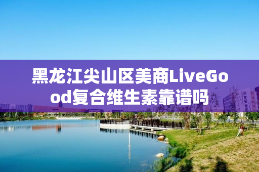 黑龙江尖山区美商LiveGood复合维生素靠谱吗