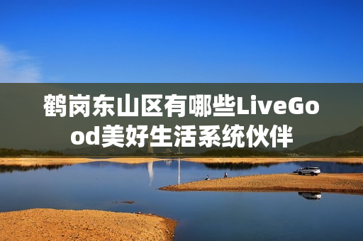 鹤岗东山区有哪些LiveGood美好生活系统伙伴