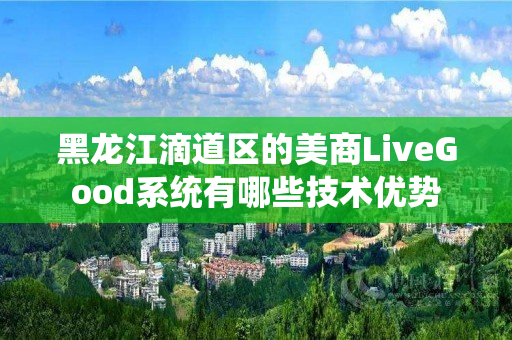 黑龙江滴道区的美商LiveGood系统有哪些技术优势