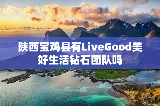 陕西宝鸡县有LiveGood美好生活钻石团队吗