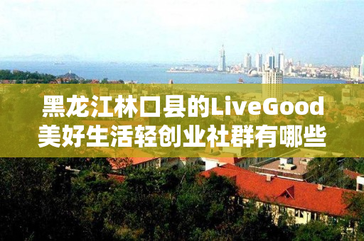 黑龙江林口县的LiveGood美好生活轻创业社群有哪些合作机会