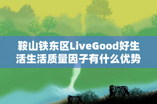 鞍山铁东区LiveGood好生活生活质量因子有什么优势