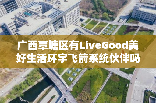 广西覃塘区有LiveGood美好生活环宇飞箭系统伙伴吗