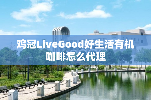 鸡冠LiveGood好生活有机咖啡怎么代理