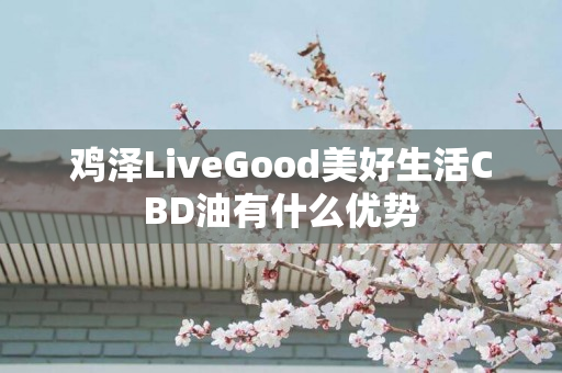 鸡泽LiveGood美好生活CBD油有什么优势