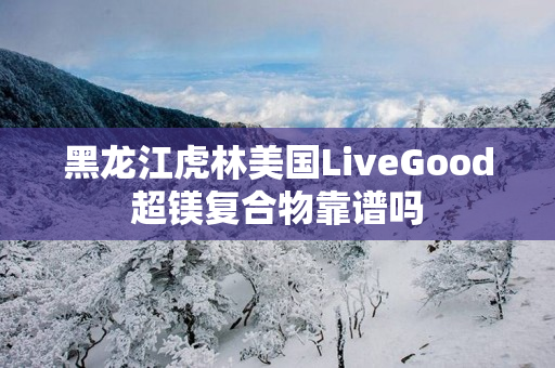 黑龙江虎林美国LiveGood超镁复合物靠谱吗