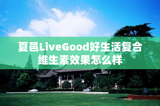 夏邑LiveGood好生活复合维生素效果怎么样