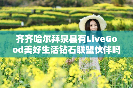 齐齐哈尔拜泉县有LiveGood美好生活钻石联盟伙伴吗