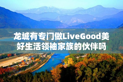 龙城有专门做LiveGood美好生活领袖家族的伙伴吗