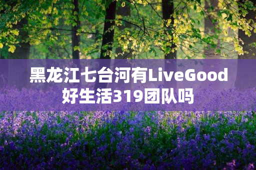 黑龙江七台河有LiveGood好生活319团队吗