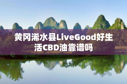 黄冈浠水县LiveGood好生活CBD油靠谱吗