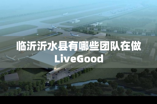 临沂沂水县有哪些团队在做LiveGood