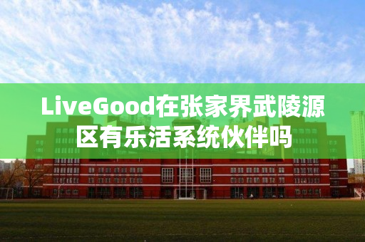 LiveGood在张家界武陵源区有乐活系统伙伴吗