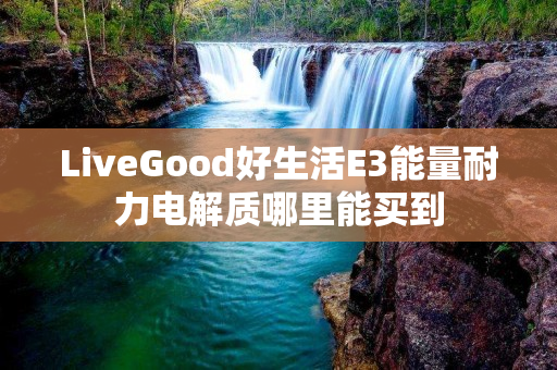 LiveGood好生活E3能量耐力电解质哪里能买到