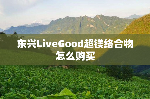 东兴LiveGood超镁络合物怎么购买