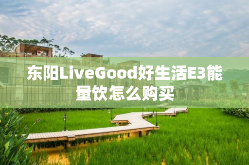 东阳LiveGood好生活E3能量饮怎么购买