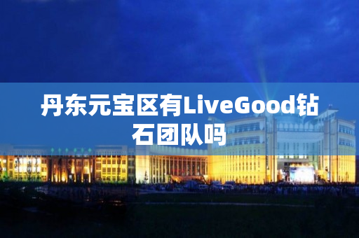 丹东元宝区有LiveGood钻石团队吗