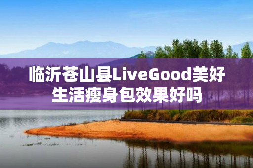 临沂苍山县LiveGood美好生活瘦身包效果好吗