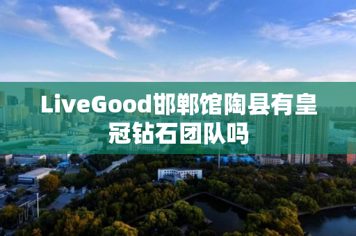 LiveGood邯郸馆陶县有皇冠钻石团队吗