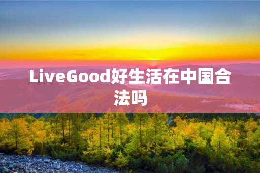 LiveGood好生活在中国合法吗