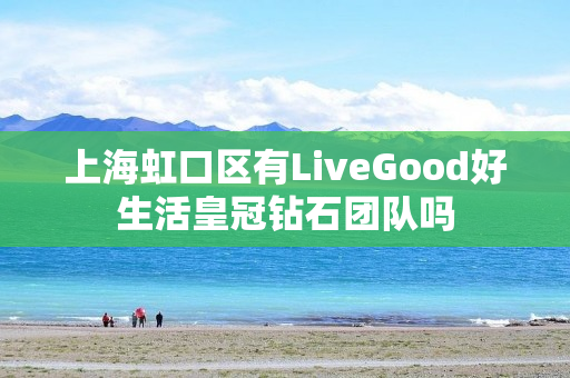 上海虹口区有LiveGood好生活皇冠钻石团队吗