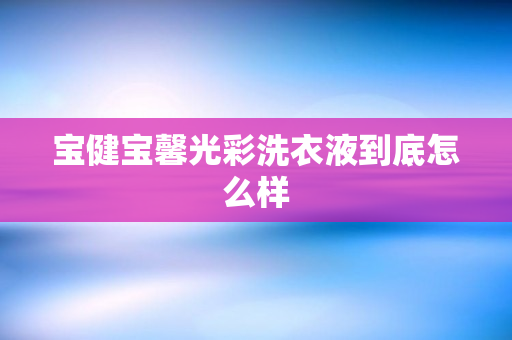 宝健宝馨光彩洗衣液到底怎么样