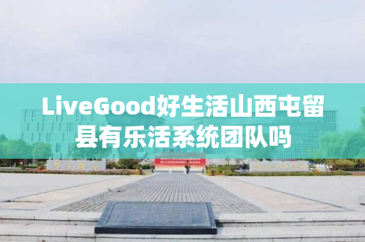 LiveGood好生活山西屯留县有乐活系统团队吗