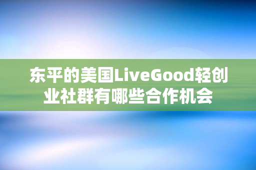 东平的美国LiveGood轻创业社群有哪些合作机会