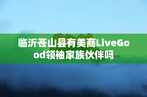 临沂苍山县有美商LiveGood领袖家族伙伴吗