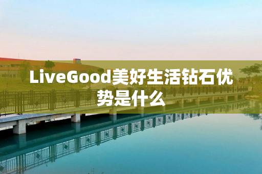 LiveGood美好生活钻石优势是什么