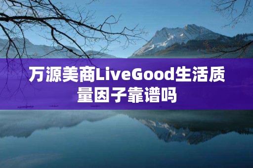 万源美商LiveGood生活质量因子靠谱吗