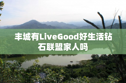 丰城有LiveGood好生活钻石联盟家人吗