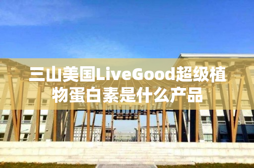 三山美国LiveGood超级植物蛋白素是什么产品