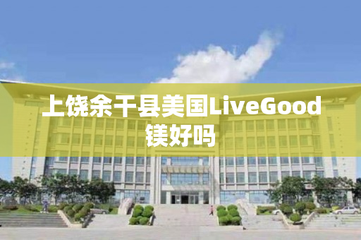 上饶余干县美国LiveGood镁好吗