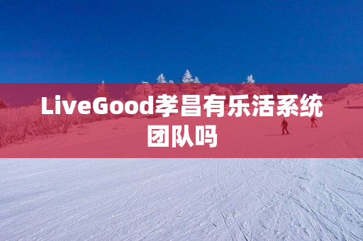 LiveGood孝昌有乐活系统团队吗